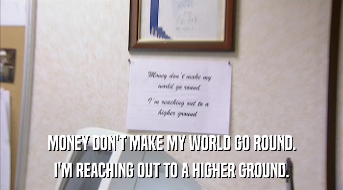 MONEY DON'T MAKE MY WORLD GO ROUND. I'M REACHING OUT TO A HIGHER GROUND. 