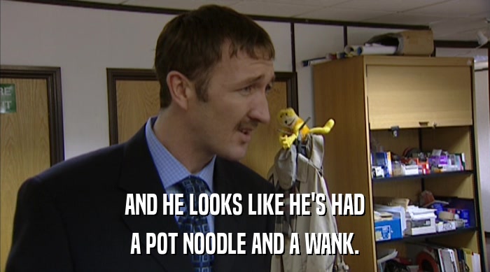 AND HE LOOKS LIKE HE'S HAD A POT NOODLE AND A WANK. 