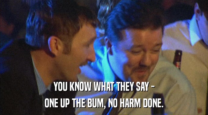 YOU KNOW WHAT THEY SAY - ONE UP THE BUM, NO HARM DONE. 
