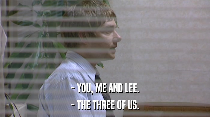 - YOU, ME AND LEE.
 - THE THREE OF US. 