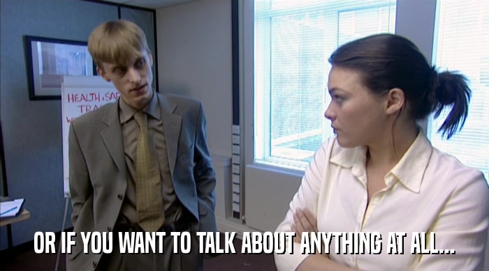 OR IF YOU WANT TO TALK ABOUT ANYTHING AT ALL...  