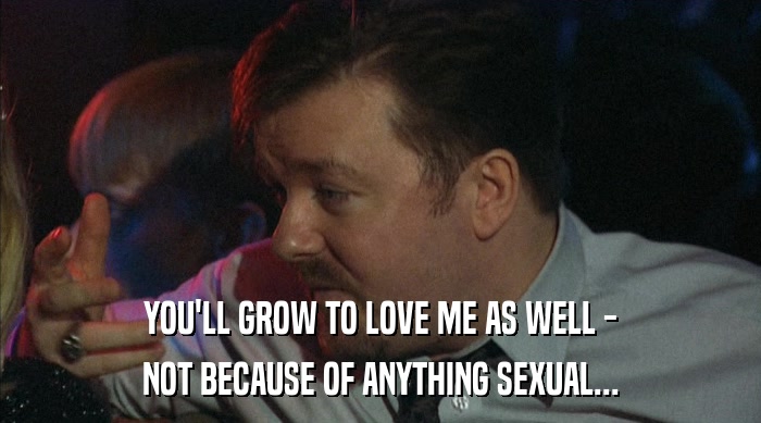 YOU'LL GROW TO LOVE ME AS WELL -
 NOT BECAUSE OF ANYTHING SEXUAL... 