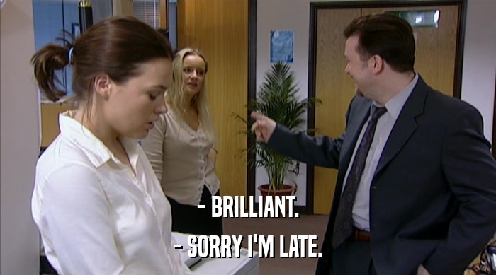 - BRILLIANT. - SORRY I'M LATE. 