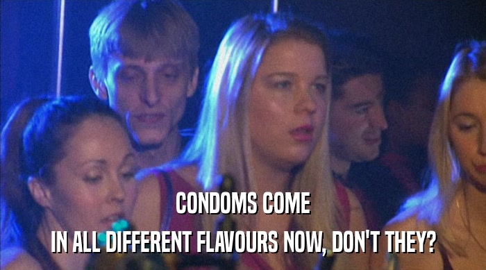 CONDOMS COME IN ALL DIFFERENT FLAVOURS NOW, DON'T THEY? 