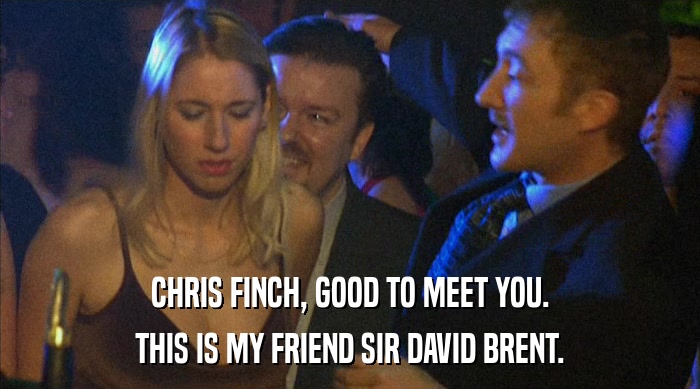 CHRIS FINCH, GOOD TO MEET YOU.
 THIS IS MY FRIEND SIR DAVID BRENT. 