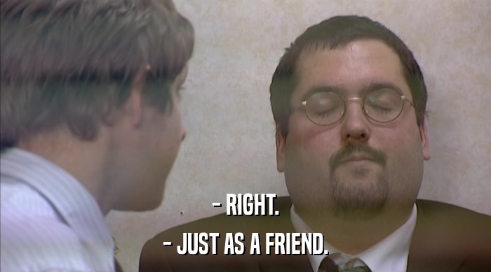 - RIGHT. - JUST AS A FRIEND. 