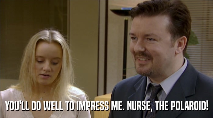 YOU'LL DO WELL TO IMPRESS ME. NURSE, THE POLAROID!  