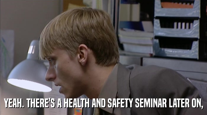 YEAH. THERE'S A HEALTH AND SAFETY SEMINAR LATER ON,  