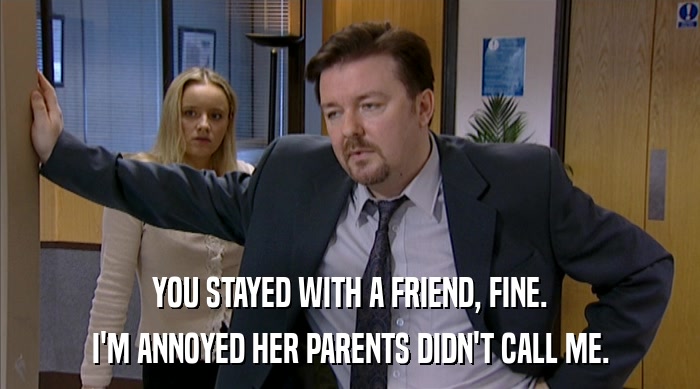YOU STAYED WITH A FRIEND, FINE. I'M ANNOYED HER PARENTS DIDN'T CALL ME. 