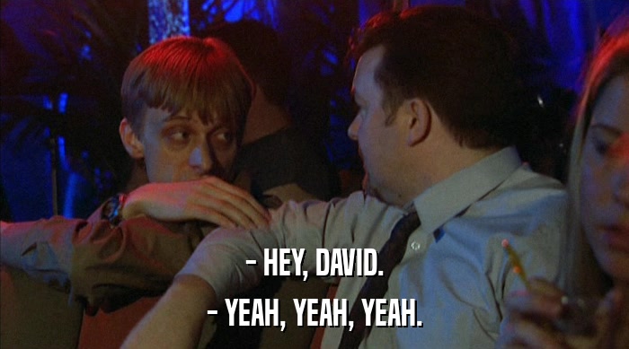 - HEY, DAVID. - YEAH, YEAH, YEAH. 