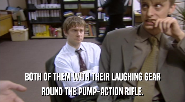 BOTH OF THEM WITH THEIR LAUGHING GEAR
 ROUND THE PUMP-ACTION RIFLE. 