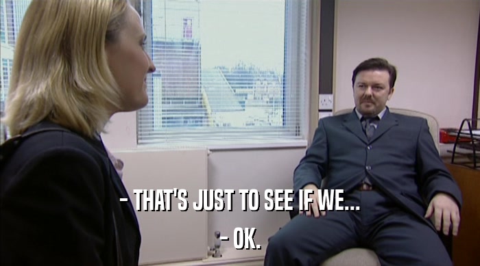 - THAT'S JUST TO SEE IF WE... - OK. 