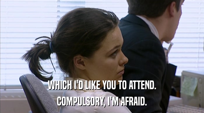 WHICH I'D LIKE YOU TO ATTEND. COMPULSORY, I'M AFRAID. 