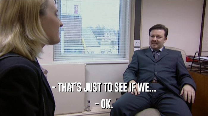 - THAT'S JUST TO SEE IF WE... - OK. 