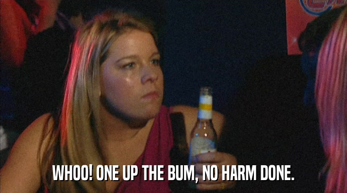 WHOO! ONE UP THE BUM, NO HARM DONE.  
