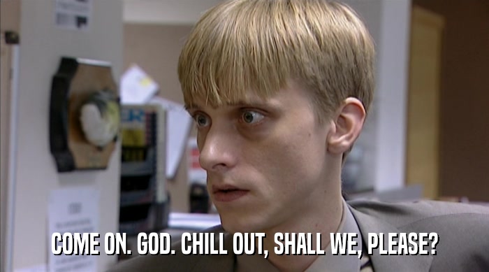 COME ON. GOD. CHILL OUT, SHALL WE, PLEASE?  