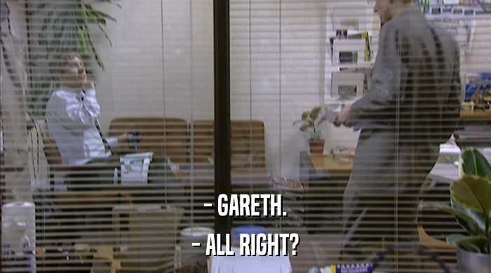 - GARETH.
 - ALL RIGHT? 