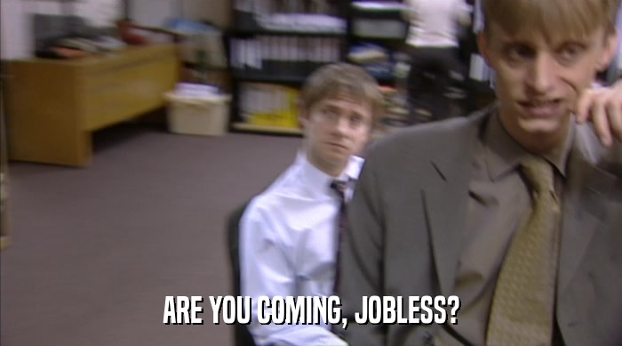 ARE YOU COMING, JOBLESS?  