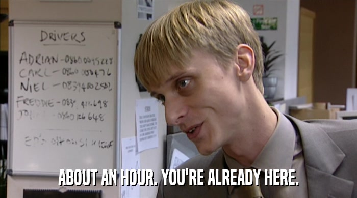 ABOUT AN HOUR. YOU'RE ALREADY HERE.  