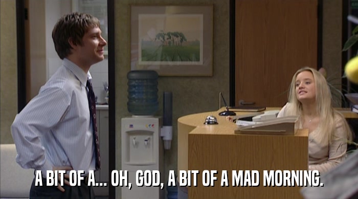A BIT OF A... OH, GOD, A BIT OF A MAD MORNING.  