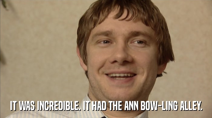 IT WAS INCREDIBLE. IT HAD THE ANN BOW-LING ALLEY.  
