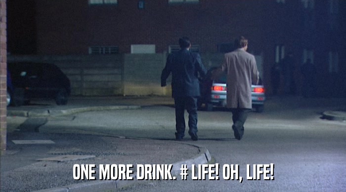 ONE MORE DRINK. # LIFE! OH, LIFE!  