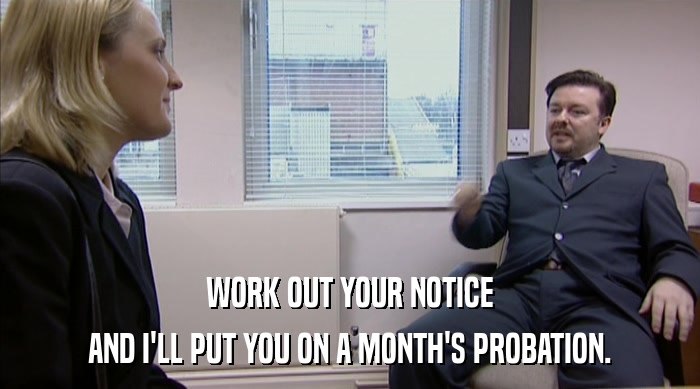 WORK OUT YOUR NOTICE AND I'LL PUT YOU ON A MONTH'S PROBATION. 