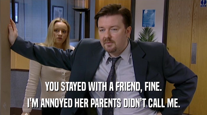 YOU STAYED WITH A FRIEND, FINE. I'M ANNOYED HER PARENTS DIDN'T CALL ME. 