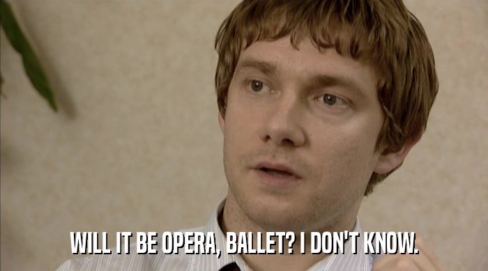 WILL IT BE OPERA, BALLET? I DON'T KNOW.  