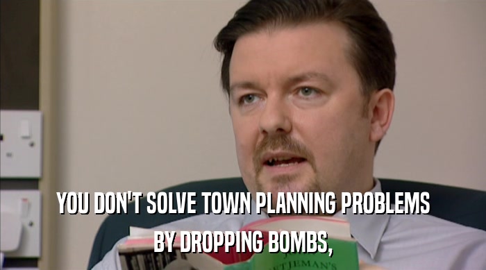 YOU DON'T SOLVE TOWN PLANNING PROBLEMS
 BY DROPPING BOMBS, 
