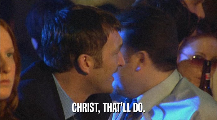 CHRIST, THAT'LL DO.  