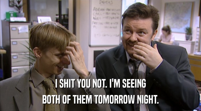 I SHIT YOU NOT. I'M SEEING BOTH OF THEM TOMORROW NIGHT. 