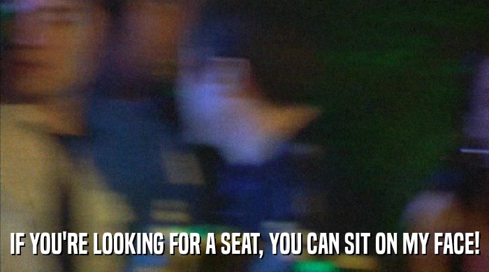 IF YOU'RE LOOKING FOR A SEAT, YOU CAN SIT ON MY FACE!  