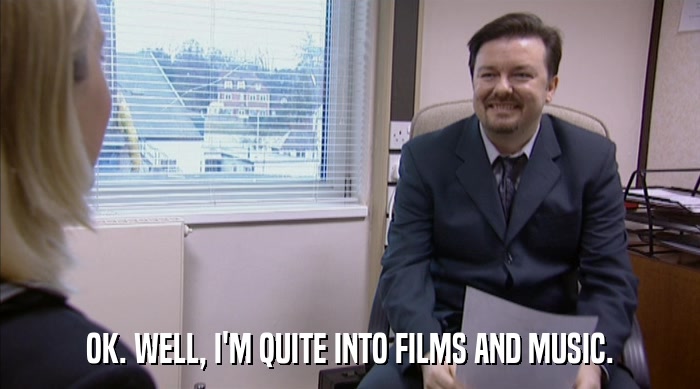 OK. WELL, I'M QUITE INTO FILMS AND MUSIC.  