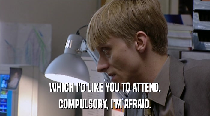 WHICH I'D LIKE YOU TO ATTEND. COMPULSORY, I'M AFRAID. 