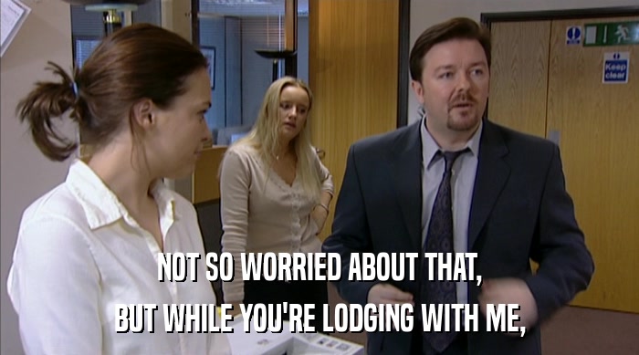 NOT SO WORRIED ABOUT THAT, BUT WHILE YOU'RE LODGING WITH ME, 