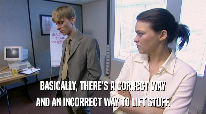 BASICALLY, THERE'S A CORRECT WAY AND AN INCORRECT WAY TO LIFT STUFF. 