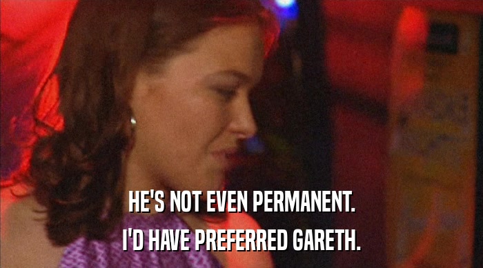 HE'S NOT EVEN PERMANENT. I'D HAVE PREFERRED GARETH. 
