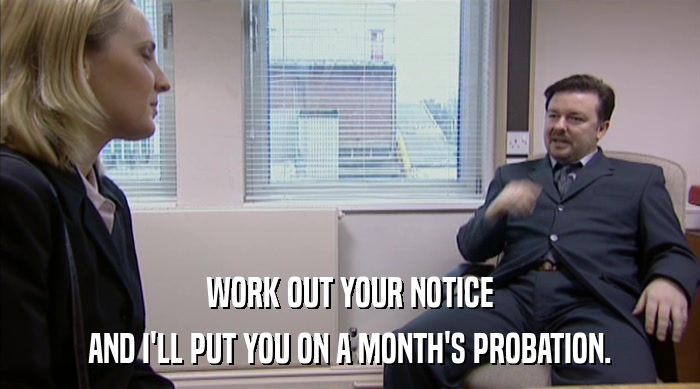 WORK OUT YOUR NOTICE AND I'LL PUT YOU ON A MONTH'S PROBATION. 
