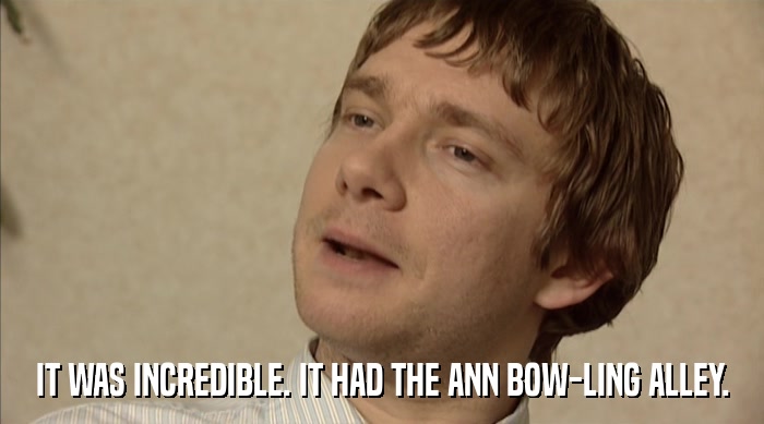 IT WAS INCREDIBLE. IT HAD THE ANN BOW-LING ALLEY.  