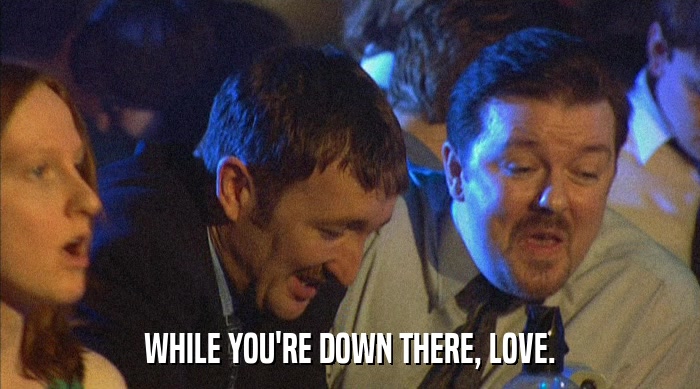 WHILE YOU'RE DOWN THERE, LOVE.  