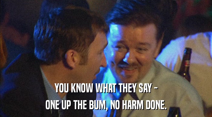 YOU KNOW WHAT THEY SAY - ONE UP THE BUM, NO HARM DONE. 