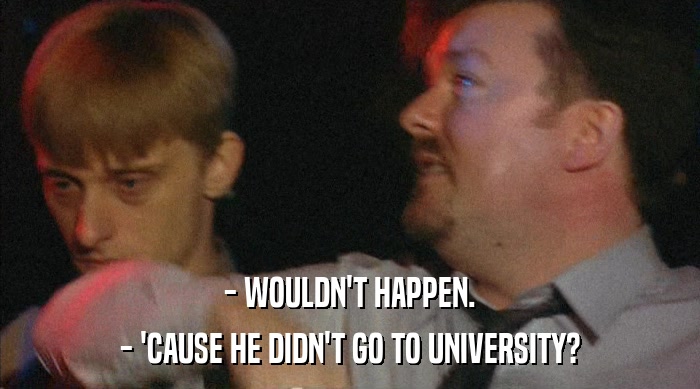 - WOULDN'T HAPPEN. - 'CAUSE HE DIDN'T GO TO UNIVERSITY? 