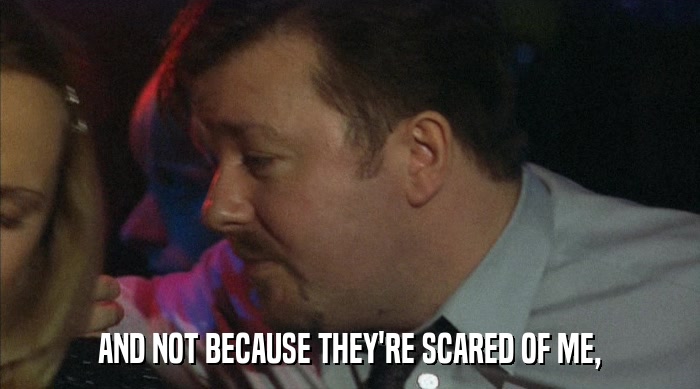 AND NOT BECAUSE THEY'RE SCARED OF ME,  