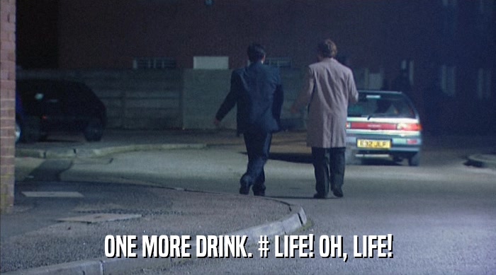 ONE MORE DRINK. # LIFE! OH, LIFE!  