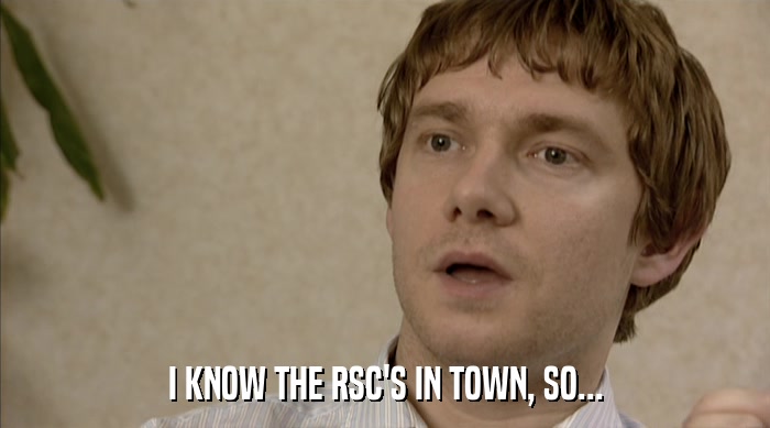 I KNOW THE RSC'S IN TOWN, SO...  