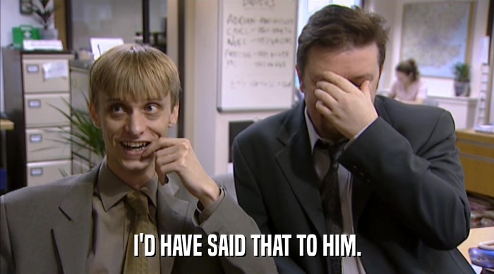 I'D HAVE SAID THAT TO HIM.  