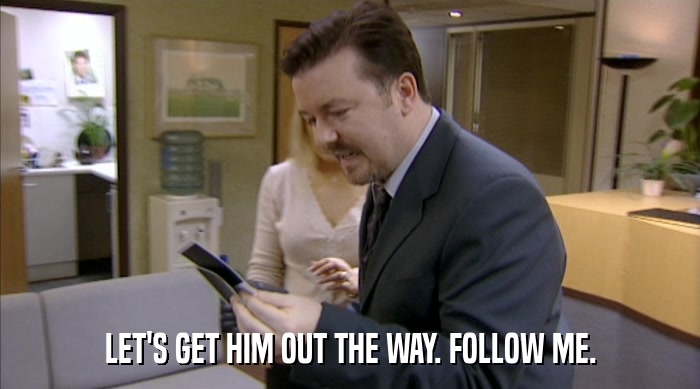 LET'S GET HIM OUT THE WAY. FOLLOW ME.  