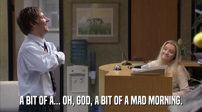 A BIT OF A... OH, GOD, A BIT OF A MAD MORNING.  