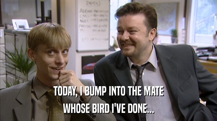 TODAY, I BUMP INTO THE MATE
 WHOSE BIRD I'VE DONE... 